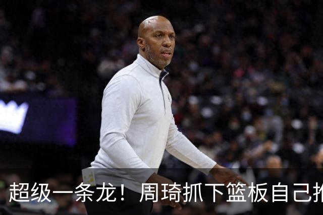 超级一条龙！周琦抓下篮板自己推反击 变向过掉对手上篮！